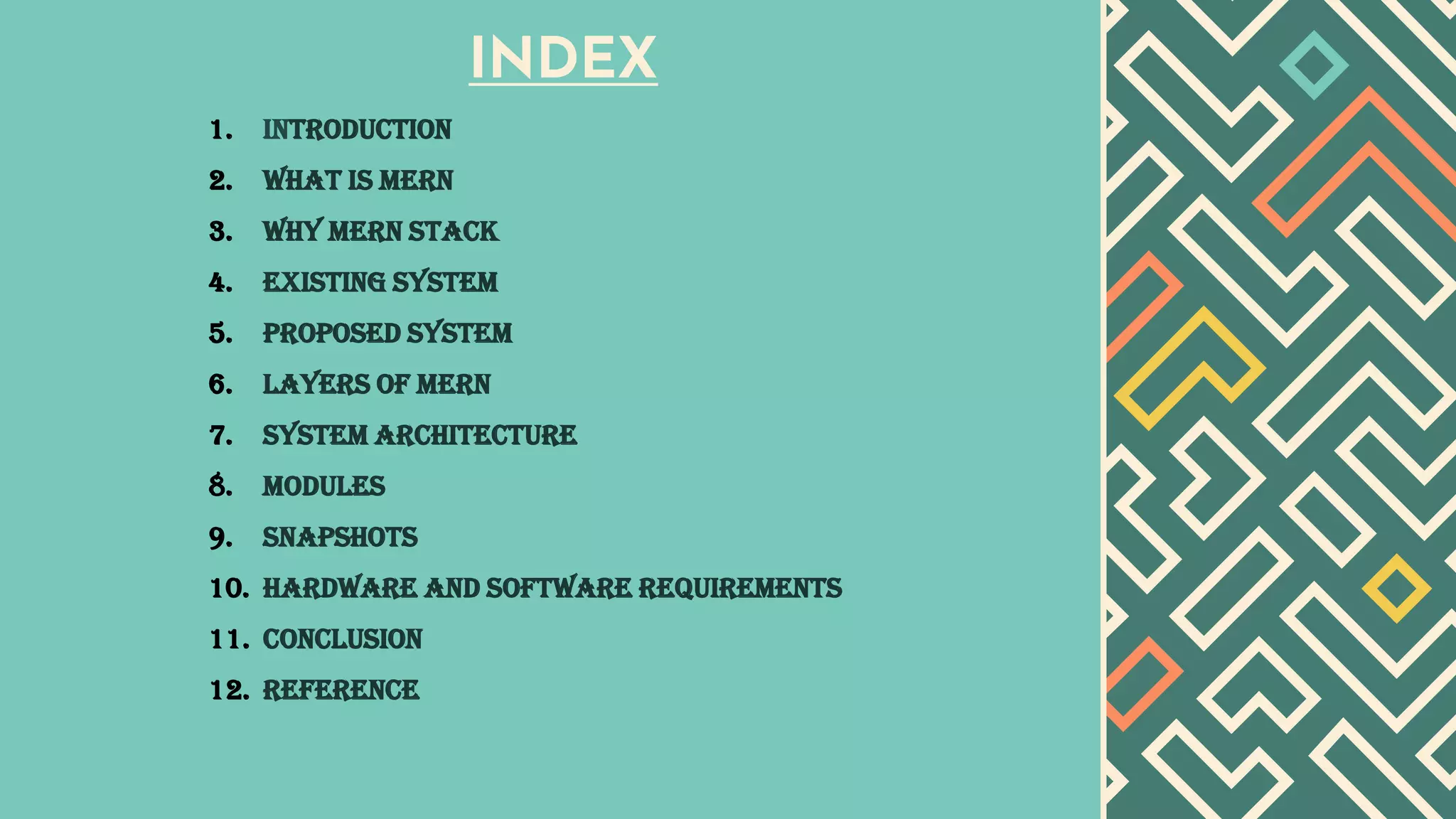 INDEX
1. INTRODUCTION
2. What is mern
3. Why mern stack
4. Existing system
5. Proposed system
6. Layers of mern
7. System architecture
8. Modules
9. snapshots
10. Hardware and software requirements
11. Conclusion
12. reference
 