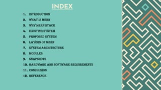 INDEX
1. INTRODUCTION
2. What is mern
3. Why mern stack
4. Existing system
5. Proposed system
6. Layers of mern
7. System architecture
8. Modules
9. snapshots
10. Hardware and software requirements
11. Conclusion
12. reference
 