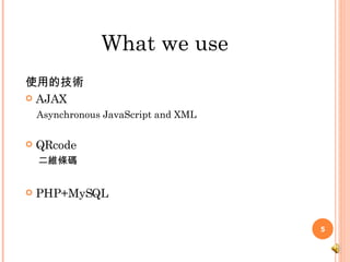 What we use 使用的技術 AJAX Asynchronous JavaScript and XML QRcode 二維條碼 PHP+MySQL 