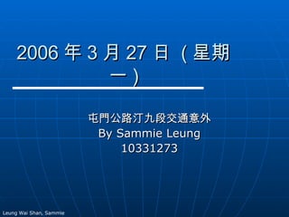 2006 年 3 月 27 日  ( 星期一 ) 屯門公路汀九段交通意外 By Sammie Leung 10331273 Leung Wai Shan, Sammie 
