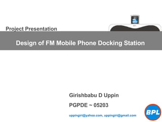 Design of FM Mobile Phone Docking Station Girishbabu D Uppin PGPDE ~ 05203 Project Presentation uppingiri@yahoo.com, uppingiri@gmail.com 