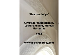 ‘Hanover Lodge’


A Project Presentation by
Locker and Riley Fibrous
       Plaster Ltd

          2009


www.lockerandriley.com
 