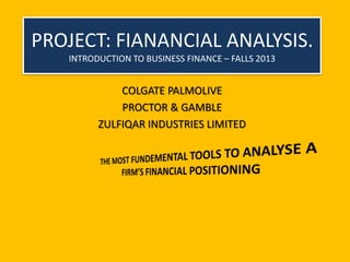 PROJECT: FIANANCIAL ANALYSIS.
INTRODUCTION TO BUSINESS FINANCE – FALLS 2013
COLGATE PALMOLIVE
PROCTOR & GAMBLE
ZULFIQAR INDUSTRIES LIMITED
 
