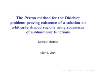 The Perron method for the Dirichlet
problem: proving existence of a solution on
arbitrarily-shaped regions using sequences
of subharmonic functions
Michael Maltese
May 5, 2014
 