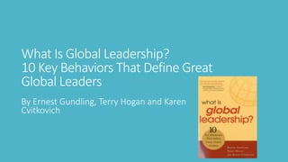 What Is Global Leadership?
10 Key Behaviors That Define Great
Global Leaders
By Ernest Gundling, Terry Hogan and Karen
Cvitkovich
 