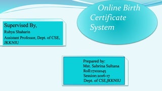Supervised By,
Rubya Shaharin
Assistant Professor, Dept. of CSE,
JKKNIU
Online Birth
Certificate
System
Prepared by:
Mst. Sabrina Sultana
Roll:17102045
Session:2016-17
Dept. of CSE,JKKNIU
 