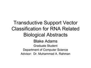 Transductive Support Vector Classification for RNA Related Biological Abstracts Blake Adams Graduate Student Department of Computer Science Advisor:  Dr. Muhammad A. Rahman 