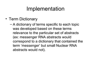 Implementation Term Dictionary A dictionary of terms specific to each topic was developed based on these terms relevance to the particular set of abstracts (ex: messenger RNA abstracts would correspond to a dictionary that contained the term ‘messenger’ but small Nuclear RNA abstracts would not). 