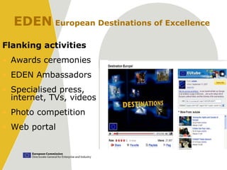 EDEN European Destinations of Excellence
Flanking activities
• Awards ceremonies
• EDEN Ambassadors
• Specialised press,
  internet, TVs, videos
• Photo competition
• Web portal
 