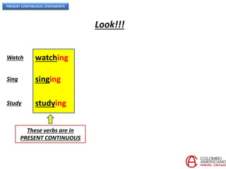 PRESENT CONTINUOUS: STATEMENTS
Look!!!
Watch watching
Sing singing
Study studying
These verbs are in
PRESENT CONTINUOUS
 