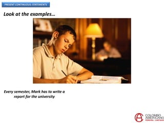 PRESENT CONTINUOUS: STATEMENTS
Look at the examples…
Every semester, Mark has to write a
report for the university
 