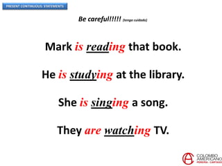 PRESENT CONTINUOUS: STATEMENTS
Be careful!!!!! (tenga cuidado)
Mark is reading that book.
He is studying at the library.
She is singing a song.
They are watching TV.
 