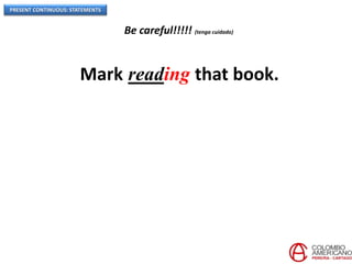 PRESENT CONTINUOUS: STATEMENTS
Be careful!!!!! (tenga cuidado)
Mark reading that book.
 