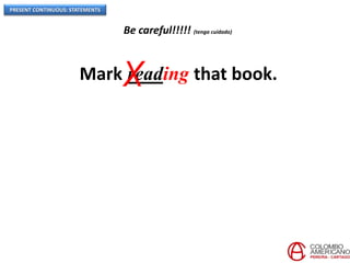 PRESENT CONTINUOUS: STATEMENTS
Be careful!!!!! (tenga cuidado)
Mark reading that book.X
 