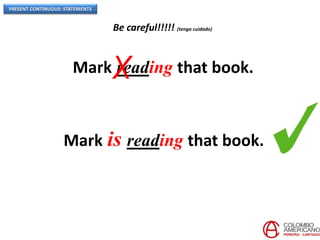 PRESENT CONTINUOUS: STATEMENTS
Be careful!!!!! (tenga cuidado)
Mark reading that book.
Mark is reading that book.
X
 