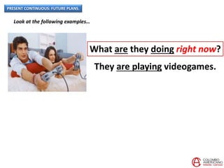 PRESENT CONTINUOUS: FUTURE PLANS.
Look at the following examples…
What are they doing right now?
They are playing videogames.
 