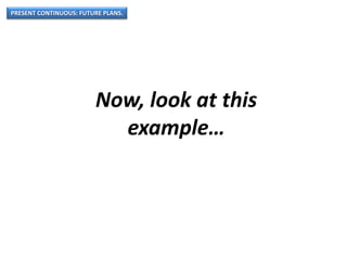 PRESENT CONTINUOUS: FUTURE PLANS.
Now, look at this
example…
 