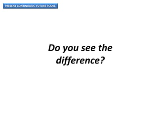 PRESENT CONTINUOUS: FUTURE PLANS.
Do you see the
difference?
 