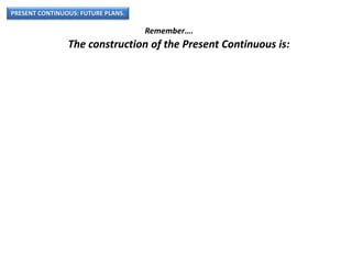 PRESENT CONTINUOUS: FUTURE PLANS.
Remember….
The construction of the Present Continuous is:
 