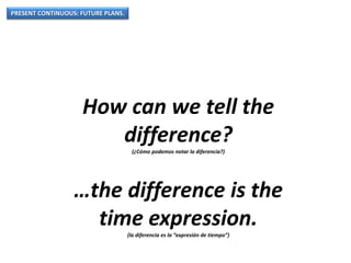 PRESENT CONTINUOUS: FUTURE PLANS.
How can we tell the
difference?
(¿Cómo podemos notar la diferencia?)
…the difference is the
time expression.
(la diferencia es la “expresión de tiempo”)
 