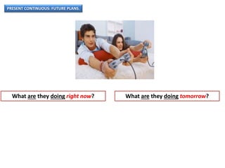 PRESENT CONTINUOUS: FUTURE PLANS.
What are they doing right now? What are they doing tomorrow?
 