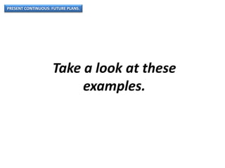 PRESENT CONTINUOUS: FUTURE PLANS.
Take a look at these
examples.
 