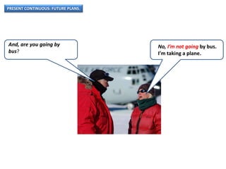PRESENT CONTINUOUS: FUTURE PLANS.
And, are you going by
bus?
No, I’m not going by bus.
I’m taking a plane.
 