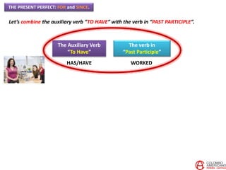 THE PRESENT PERFECT: FOR and SINCE.
Let’s combine the auxiliary verb “TO HAVE” with the verb in “PAST PARTICIPLE”.
The Auxiliary Verb
“To Have”
The verb in
“Past Participle”
HAS/HAVE WORKED
 