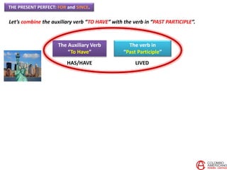 THE PRESENT PERFECT: FOR and SINCE.
Let’s combine the auxiliary verb “TO HAVE” with the verb in “PAST PARTICIPLE”.
The Auxiliary Verb
“To Have”
The verb in
“Past Participle”
HAS/HAVE LIVED
 