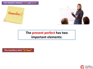 THE PRESENT PERFECT: FOR and SINCE.
The present perfect has two
important elements:
The Auxiliary Verb “To Have”
 