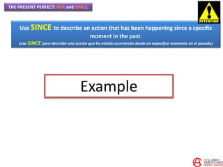 THE PRESENT PERFECT: FOR and SINCE.
Example
Use SINCE to describe an action that has been happening since a specific
moment in the past.
(use SINCE para describir una acción que ha estado ocurriendo desde un específico momento en el pasado)
 