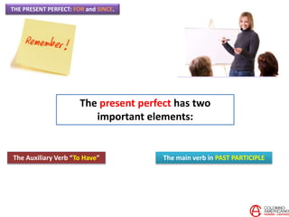 THE PRESENT PERFECT: FOR and SINCE.
The present perfect has two
important elements:
The Auxiliary Verb “To Have” The main verb in PAST PARTICIPLE
 