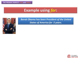 THE PRESENT PERFECT: FOR and SINCE.
Example using for:
Barak Obama has been President of the United
States of America for 5 years.
 