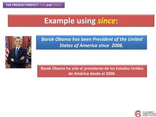 THE PRESENT PERFECT: FOR and SINCE.
Barak Obama has been President of the United
States of America since 2008.
Example using since:
Barak Obama ha sido el presidente de los Estados Unidos
de América desde el 2008.
 
