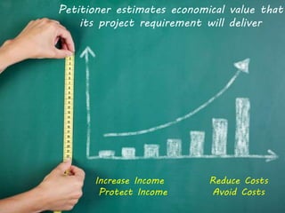 Petitioner estimates economical value that
its project requirement will deliver
Increase Income Reduce Costs
Protect Income Avoid Costs
 