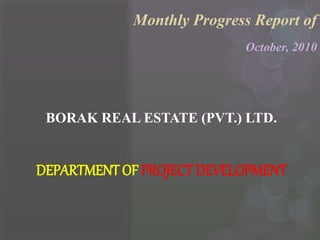 Monthly Progress Report of
October, 2010
BORAK REAL ESTATE (PVT.) LTD.
DEPARTMENT OF PROJECT DEVELOPMENT
 