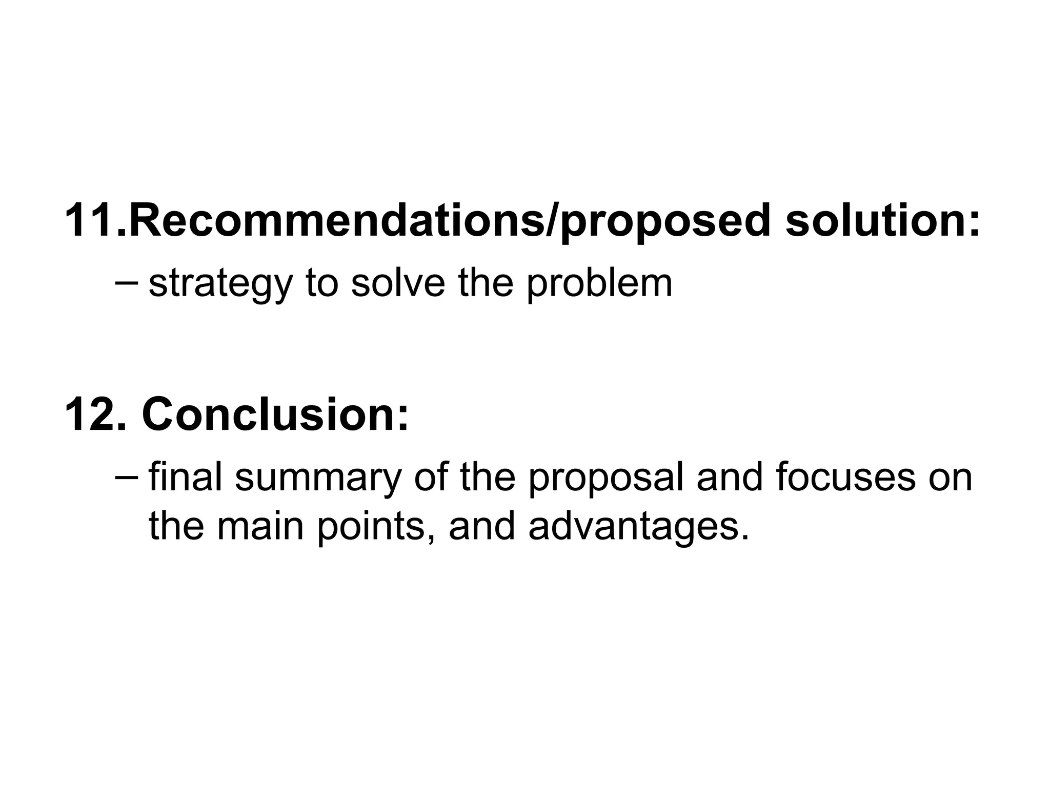 11.Recommendations/proposed solution: strategy to solve the problem 12. Conclusion:   final summary of the proposal and focuses on the main points, and advantages. 