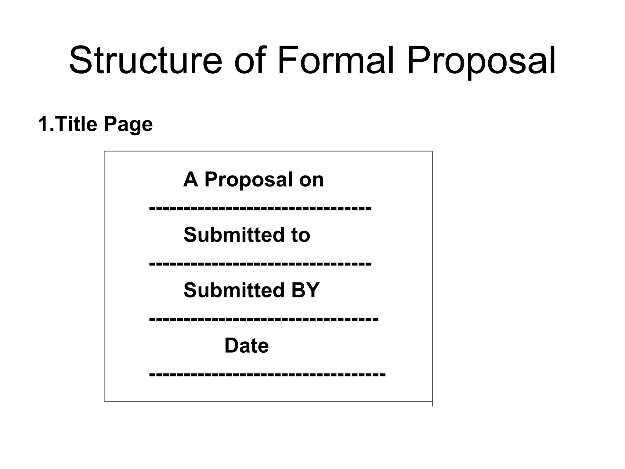Structure of Formal Proposal 1.Title Page A Proposal on -------------------------------- Submitted to -------------------------------- Submitted BY --------------------------------- Date ---------------------------------- 