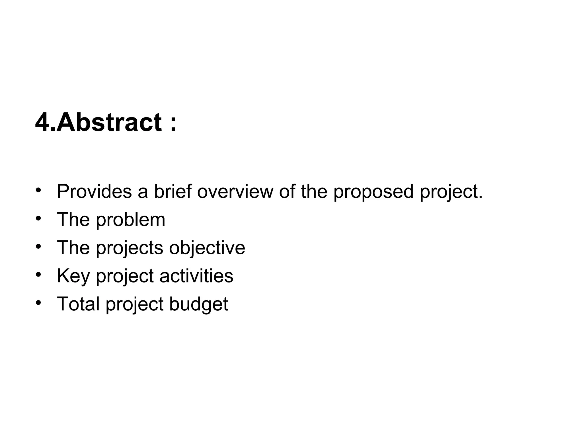 4.Abstract : Provides a brief overview of the proposed project. The problem The projects objective Key project activities Total project budget 