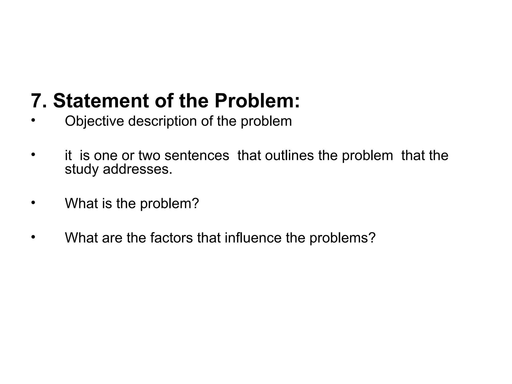 7. Statement of the Problem: Objective description of the problem  it  is one or two sentences  that outlines the problem  that the study addresses. What is the problem?  What are the factors that influence the problems? 