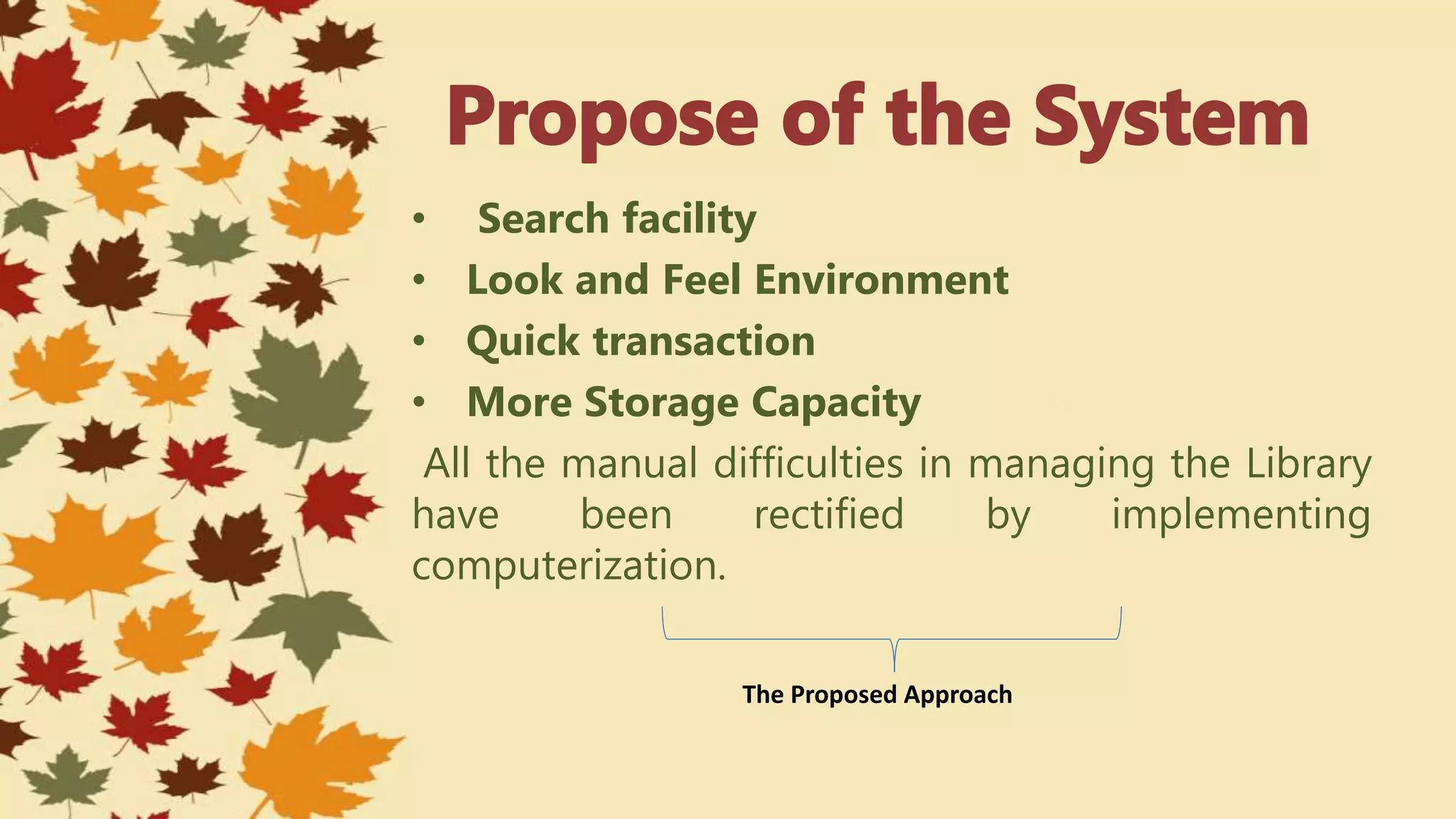• Search facility
• Look and Feel Environment
• Quick transaction
• More Storage Capacity
All the manual difficulties in managing the Library
have been rectified by implementing
computerization.
The Proposed Approach
 