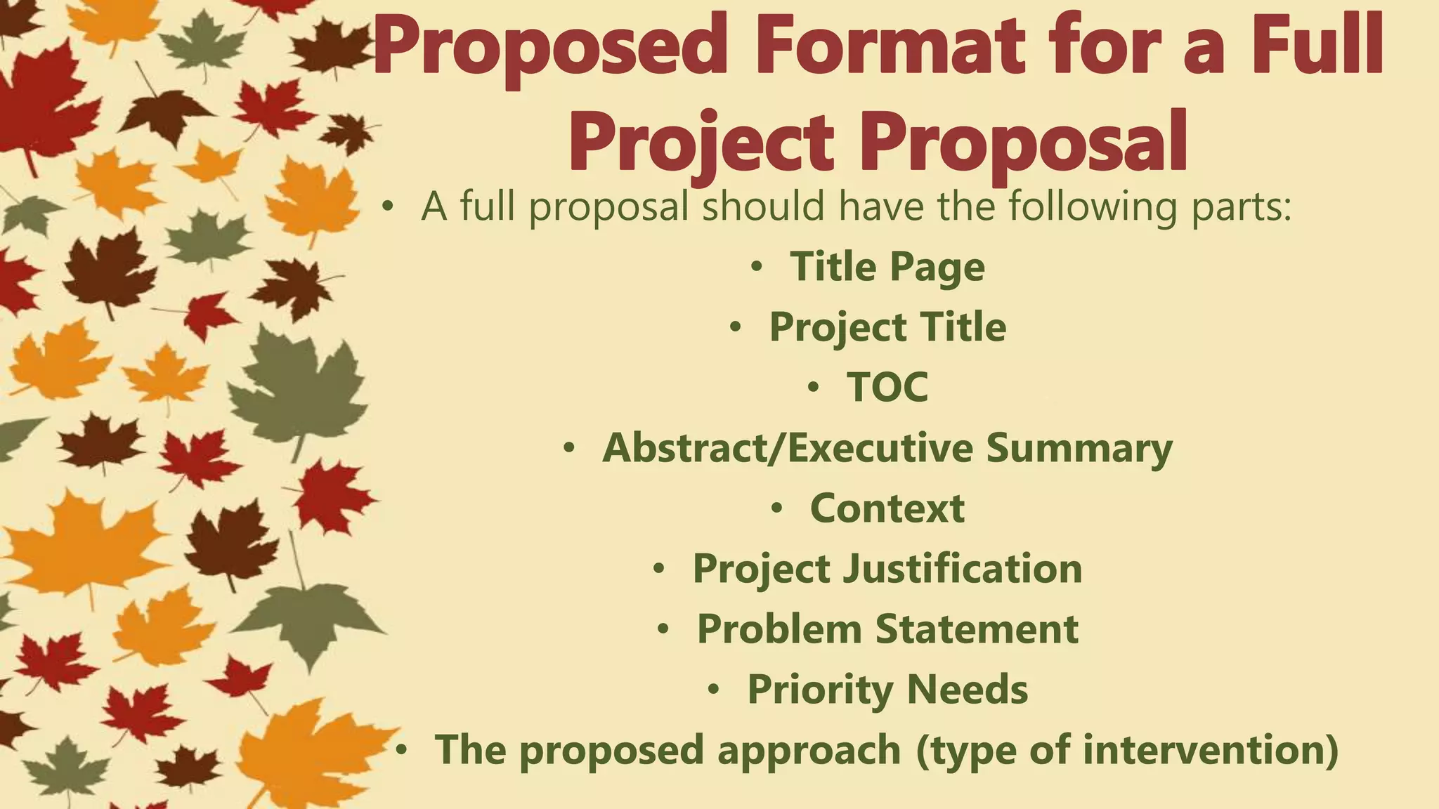 • A full proposal should have the following parts:
• Title Page
• Project Title
• TOC
• Abstract/Executive Summary
• Context
• Project Justification
• Problem Statement
• Priority Needs
• The proposed approach (type of intervention)
 