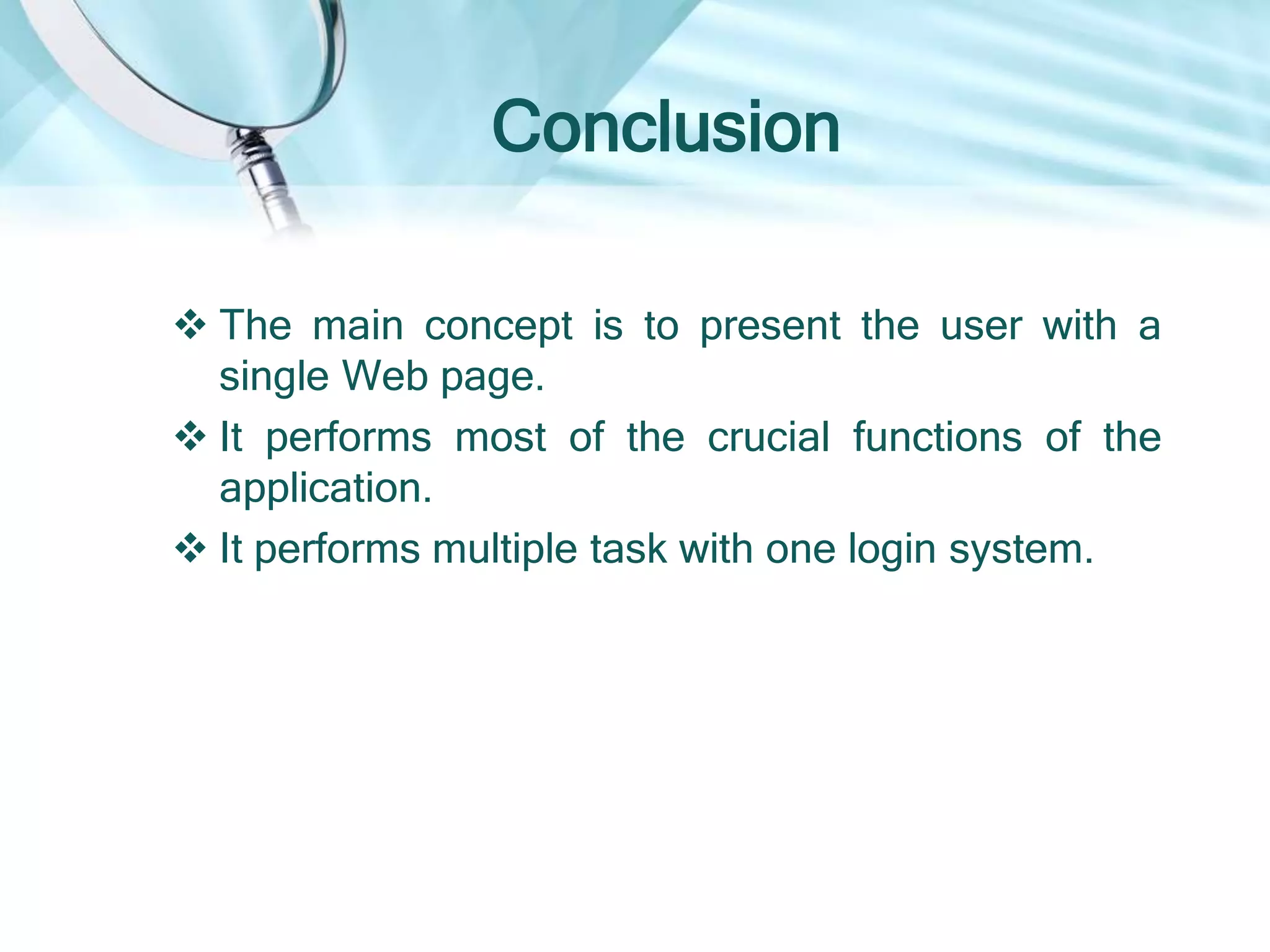 Conclusion
 The main concept is to present the user with a
single Web page.
 It performs most of the crucial functions of the
application.
 It performs multiple task with one login system.
 