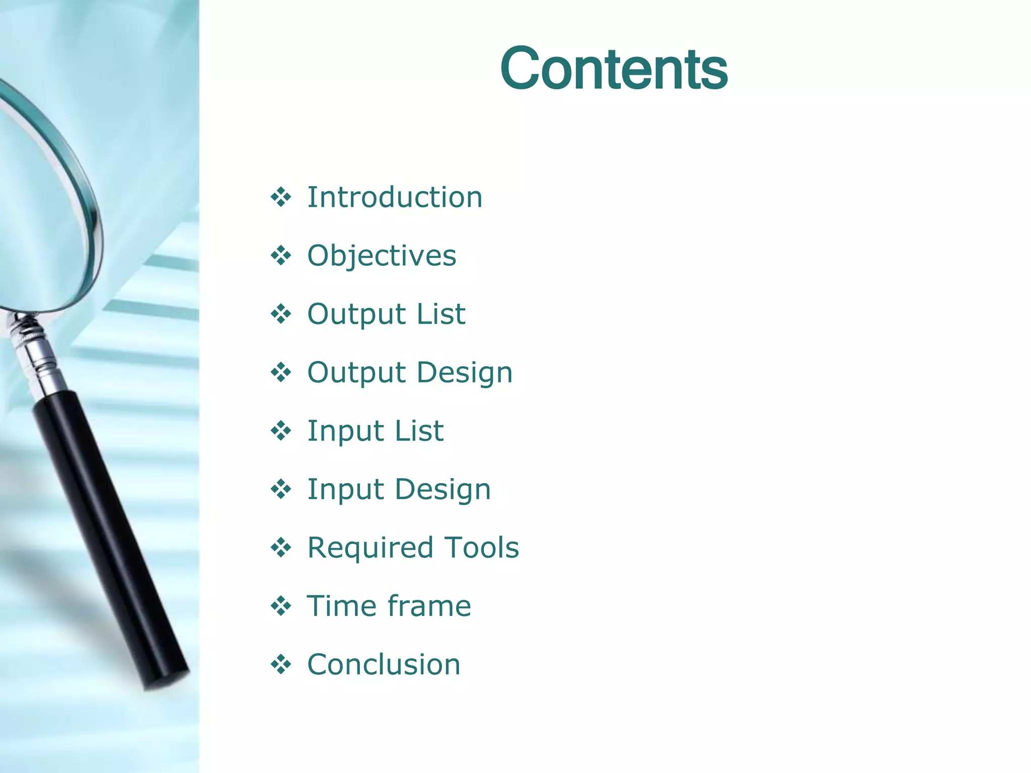Contents
 Introduction
 Objectives
 Output List
 Output Design
 Input List
 Input Design
 Required Tools
 Time frame
 Conclusion
 