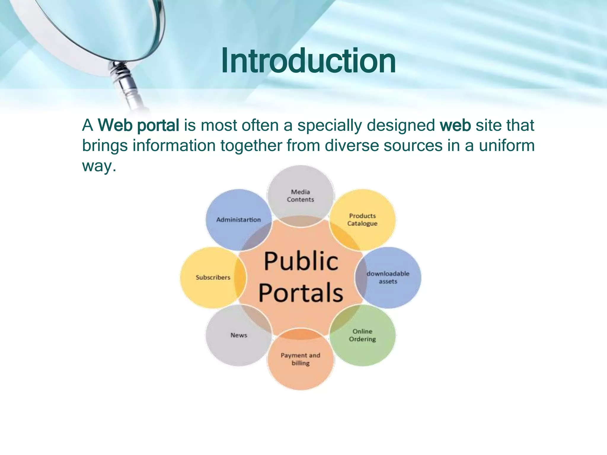 Introduction
A Web portal is most often a specially designed web site that
brings information together from diverse sources in a uniform
way.
 