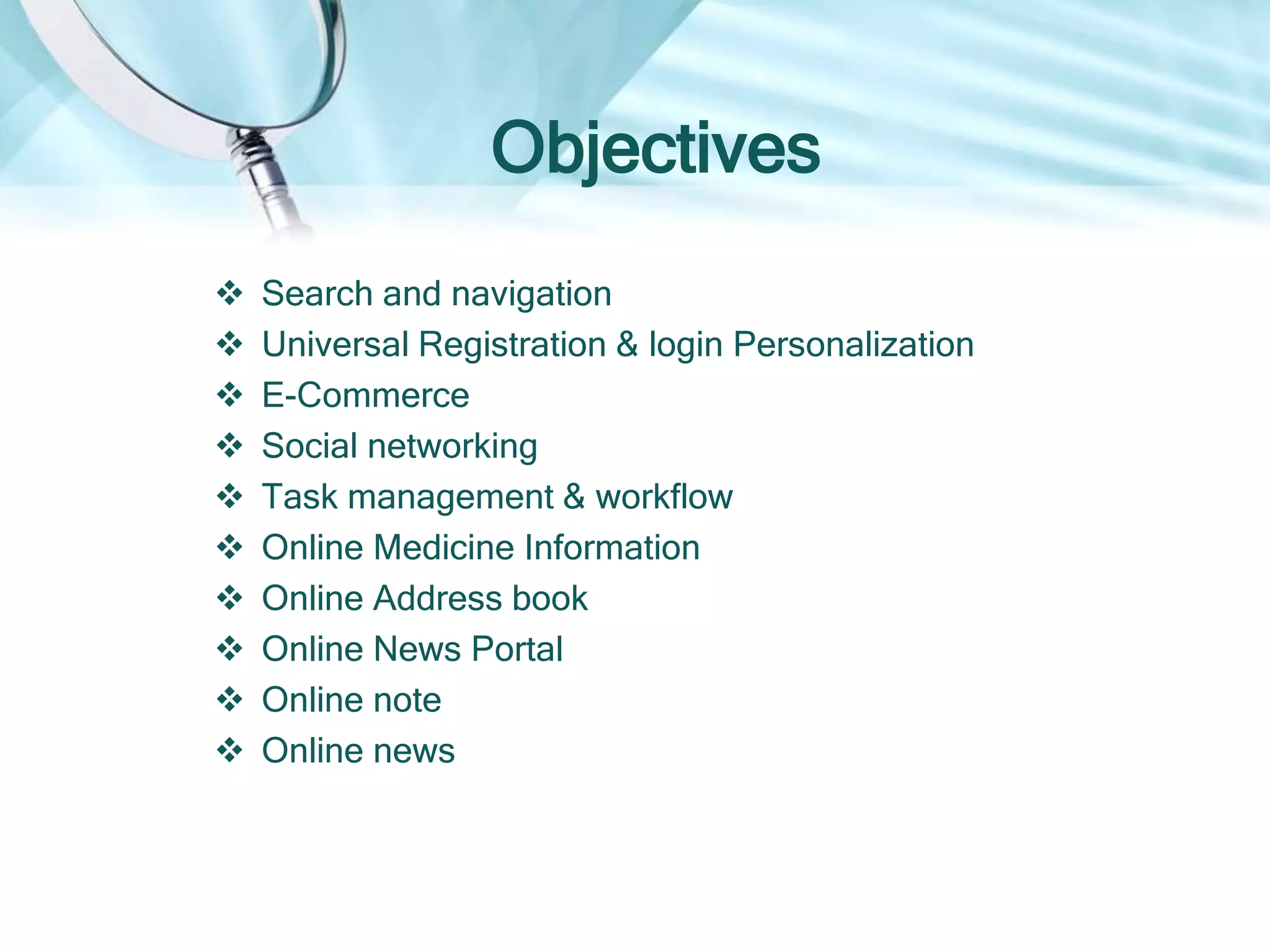 Objectives
 Search and navigation
 Universal Registration & login Personalization
 E-Commerce
 Social networking
 Task management & workflow
 Online Medicine Information
 Online Address book
 Online News Portal
 Online note
 