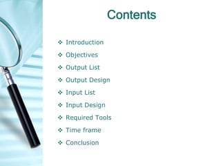 Contents
 Introduction
 Objectives
 Output List
 Output Design
 Input List
 Input Design
 Required Tools
 Time frame
 Conclusion
 