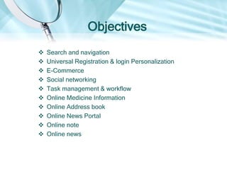 Objectives
 Search and navigation
 Universal Registration & login Personalization
 E-Commerce
 Social networking
 Task management & workflow
 Online Medicine Information
 Online Address book
 Online News Portal
 Online note
 