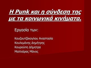 Η Punk και η σύνδεση της
με τα κοινωνικά κινήματα.
Εργασία των:
Κουζουτζάκογλου Αναστασία
Κουλεμάνης Δημήτρης
Κουρούπη Δήμητρα
Μαλλιάρας Μάνος
 