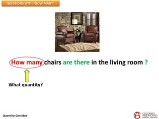 QUESTIONS WITH “HOW MANY”




     How many chairs are there in the living room ?


    What quantity?




Quantity=Cantidad
 